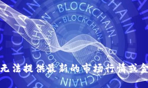 抱歉，我无法提供最新的市场行情或金融数据。