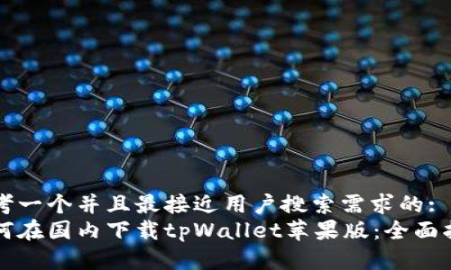 思考一个并且最接近用户搜索需求的:
如何在国内下载tpWallet苹果版：全面指南