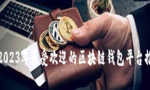 : 2023年最受欢迎的区块链钱包平台推荐