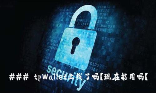 ### tpWallet上线了吗？现在能用吗？