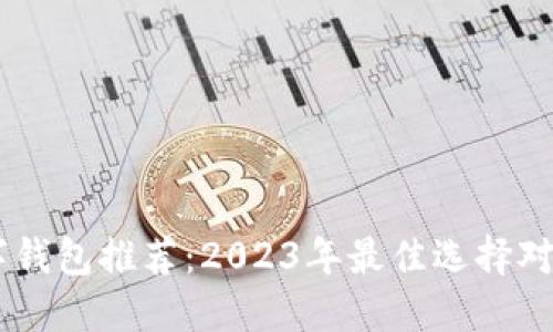 USDT数字钱包推荐：2023年最佳选择对比与评测