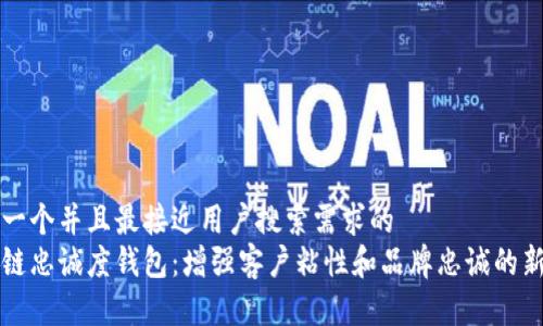 思考一个并且最接近用户搜索需求的  
区块链忠诚度钱包：增强客户粘性和品牌忠诚的新工具