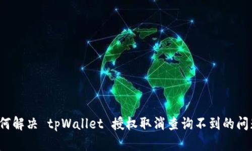如何解决 tpWallet 授权取消查询不到的问题？