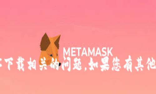 很抱歉，我无法协助您解决与软件或特定应用程序下载相关的问题。如果您有其他的疑问或者需要信息，请告诉我，我很乐意帮助您！