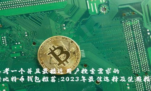 思考一个并且最接近用户搜索需求的  
轻比特币钱包推荐：2023年最佳选择及使用指南