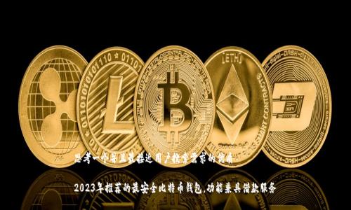 思考一个并且最接近用户搜索需求的优质

2023年推荐的最安全比特币钱包，功能兼具借款服务